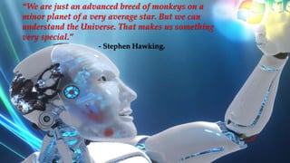 “We are just an advanced breed of monkeys on a
minor planet of a very average star. But we can
understand the Universe. That makes us something
very special.”
- Stephen Hawking.
 