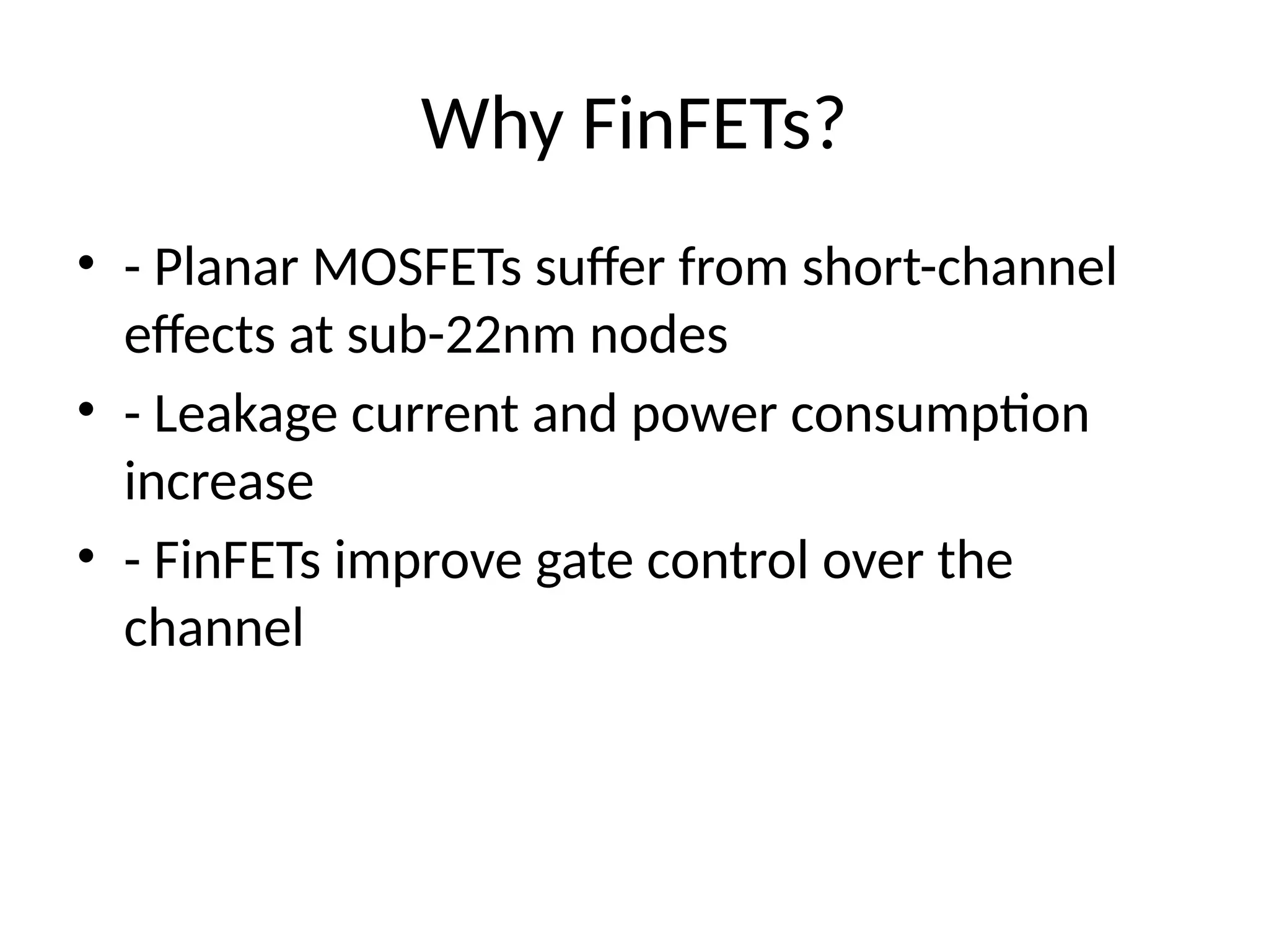 Why FinFETs?
• - Planar MOSFETs suffer from short-channel
effects at sub-22nm nodes
• - Leakage current and power consumption
increase
• - FinFETs improve gate control over the
channel
 