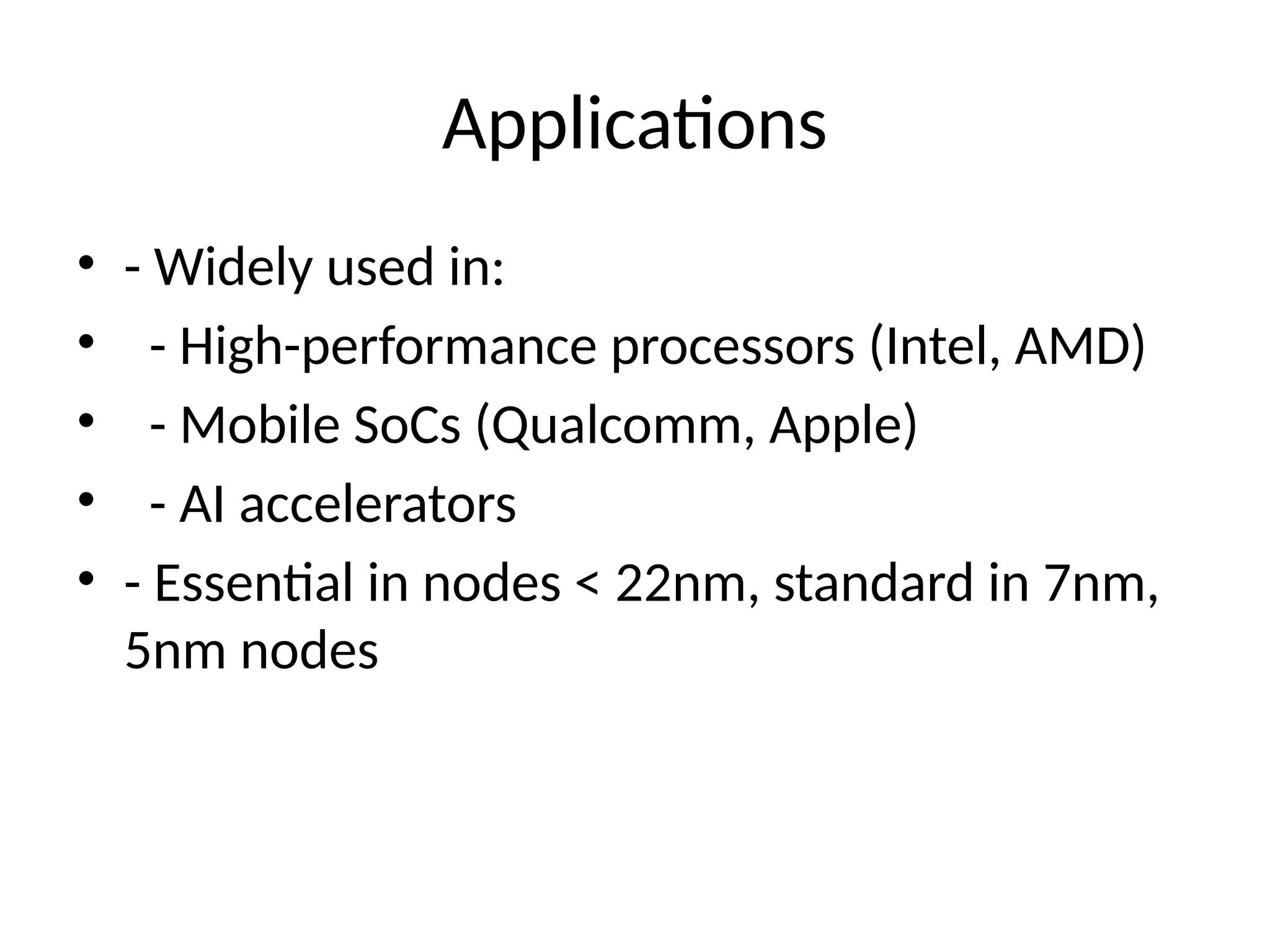 Applications
• - Widely used in:
• - High-performance processors (Intel, AMD)
• - Mobile SoCs (Qualcomm, Apple)
• - AI accelerators
• - Essential in nodes < 22nm, standard in 7nm,
5nm nodes
 