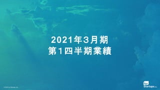 © 2020 for Startups, Inc.
2021年３月期
第１四半期業績
 