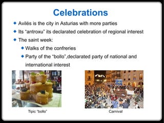 Celebrations Avilés is the city in Asturias with more parties Its “antroxu” its declarated celebration of regional interest The saint week: Walks of the confreries Party of the “bollo”,declarated party of national and international interest Tipic “bollo”  Carnival 