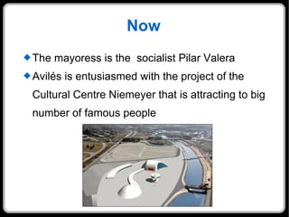Now The mayoress is the  socialist Pilar Valera Avilés is entusiasmed with the project of the Cultural Centre Niemeyer that is attracting to big number of famous people 