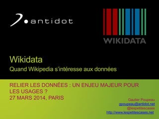 1
Wikidata
Quand Wikipedia s’intéresse aux données
RELIER LES DONNÉES : UN ENJEU MAJEUR POUR
LES USAGES ?
27 MARS 2014, PARIS Gautier Poupeau
gpoupeau@antidot.net
@lespetitescases
http://www.lespetitescases.net
 