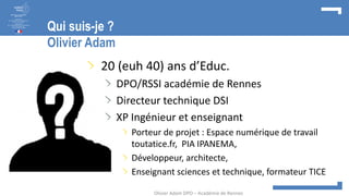 Qui suis-je ?
Olivier Adam
20 (euh 40) ans d’Educ.
DPO/RSSI académie de Rennes
Directeur technique DSI
XP Ingénieur et ens...