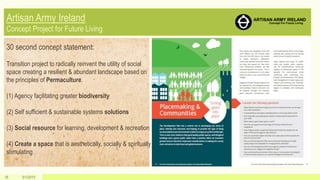 5/1/201516
30 second concept statement:
Transition project to radically reinvent the utility of social
space creating a resilient & abundant landscape based on
the principles of Permaculture.
(1) Agency facilitating greater biodiversity
(2) Self sufficient & sustainable systems solutions
(3) Social resource for learning, development & recreation
(4) Create a space that is aesthetically, socially & spiritually
stimulating
 