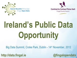 Ireland’s Public Data
       Opportunity
    Big Data Summit, Croke Park, Dublin - 14th November, 2012

http://data.fingal.ie                        @fingalopendata
 