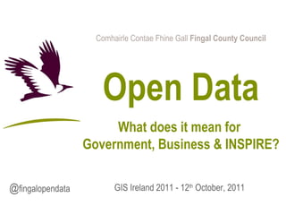 Comhairle Contae Fhine Gall  Fingal County Council Open Data What does it mean for  Government, Business & INSPIRE? GIS Ireland 2011 - 1 2 th  October, 2011 @ fingalopendata 