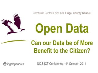 Comhairle Contae Fhine Gall  Fingal County Council Open Data Can our Data be of More Benefit to the Citizen? NICS ICT Conference -  4 th  October, 2011 @ fingalopendata 