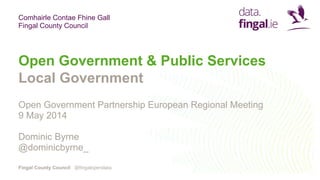 Comhairle Contae Fhine Gall
Fingal County Council
Fingal County Council
Open Government & Public Services
Local Government
Open Government Partnership European Regional Meeting
9 May 2014
Dominic Byrne
@dominicbyrne_
@fingalopendata
 