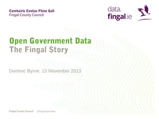 Comhairle Contae Fhine Gall
Fingal County Council

Open Government Data
The Fingal Story
Dominic Byrne. 13 November 2013

Fingal County Council

@fingalopendata

 