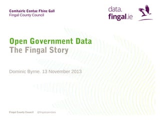 Comhairle Contae Fhine Gall
Fingal County Council

Open Government Data
The Fingal Story
Dominic Byrne. 13 November 2013

...