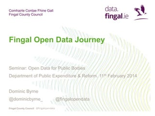 Comhairle Contae Fhine Gall
Fingal County Council
Fingal County Council
Fingal Open Data Journey
Seminar: Open Data for Public Bodies
Department of Public Expenditure & Reform. 11th February 2015
Dominic Byrne
@dominicbyrne_ @fingalopendata
@fingalopendata
 