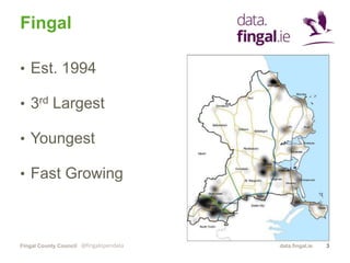 Fingal County Council data.fingal.ie
Fingal
• Est. 1994
• 3rd Largest
• Youngest
• Fast Growing
@fingalopendata 3
 