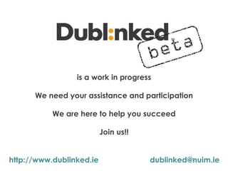 is a work in progress

      We need your assistance and participation

           We are here to help you succeed

                          Join us!!


http://www.dublinked.ie               dublinked@nuim.ie
 