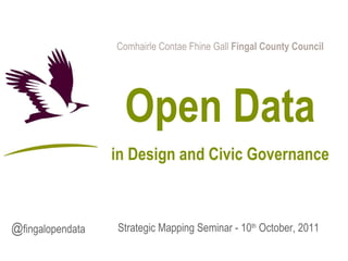 Comhairle Contae Fhine Gall  Fingal County Council Open Data in Design and Civic Governance Strategic Mapping Seminar - 10 th  October, 2011 @ fingalopendata 