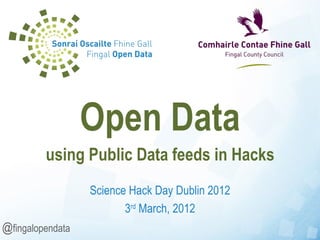 Science Hack Day Dublin 2012 3 rd  March, 2012 Open Data using Public Data feeds in Hacks @ fingalopendata 