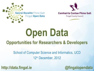 Open Data
   Opportunities for Researchers & Developers

        School of Computer Science and Informatics, UCD
                     12th December, 2012

http://data.fingal.ie                       @fingalopendata
 