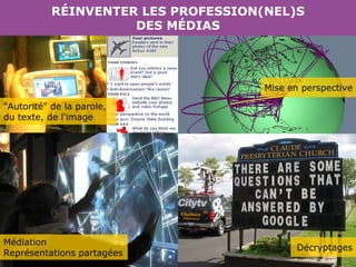"Autorité" de la parole, du texte, de l'image Médiation Représentations partagées Décryptages Mise en perspective RÉINVENTER LES PROFESSION(NEL)S DES MÉDIAS 