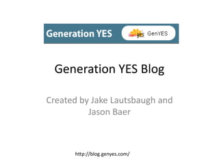 Generation YES Blog Created by Jake Lautsbaugh and Jason Baer http://blog.genyes.com/ 