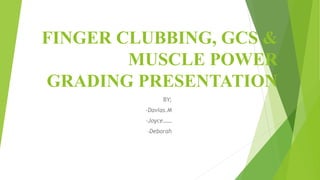 FINGER CLUBBING, GCS &
MUSCLE POWER
GRADING PRESENTATION
BY;
-Davias.M
-Joyce……
-Deborah
 