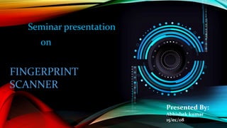 Seminar presentation
on
FINGERPRINT
SCANNER
Presented By:
Abhishek kumar
15/ec/08
 