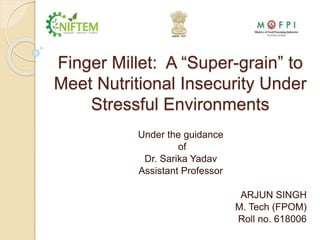 Finger Millet: A “Super-grain” to
Meet Nutritional Insecurity Under
Stressful Environments
Under the guidance
of
Dr. Sarika Yadav
Assistant Professor
ARJUN SINGH
M. Tech (FPOM)
Roll no. 618006
 