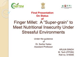 Finger Millet: A “Super-grain” to
Meet Nutritional Insecurity Under
Stressful Environments
Under the guidance
of
Dr. Sarika Yadav
Assistant Professor
ARJUN SINGH
M. Tech (FPOM)
Roll no. 618006
Final Presentation
On Status
of
 
