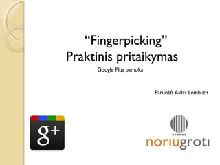 “ Fingerpicking ” Praktinis pritaikymas Google Plus pamoka Paruošė Aidas Lembutis 