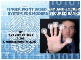 FINGER PRINT BASED ATM AND LOCKER
   SYSTEM FOR MODERN SECURED BANKS




           By
    T.Vamsee Krishna
         Guide:
K. Mahesh Babu(M.Tech)
 