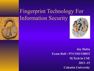 Fingerprint Technology For
Information Security
Joy Dutta
Exam Roll : 97/CSM/130033
M.Tech in CSE
2013 -15
Calcutta University
 
