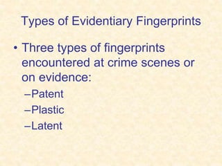 Types of Evidentiary Fingerprints
• Three types of fingerprints
encountered at crime scenes or
on evidence:
–Patent
–Plastic
–Latent
 