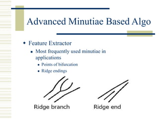 Advanced Minutiae Based Algo
 Feature Extractor
 Most frequently used minutiae in
applications
 Points of bifurcation
 Ridge endings
 