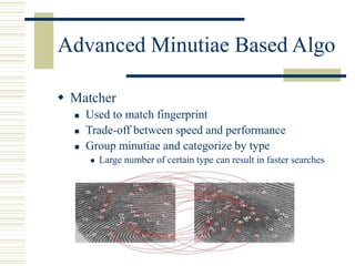 Advanced Minutiae Based Algo
 Matcher
 Used to match fingerprint
 Trade-off between speed and performance
 Group minutiae and categorize by type
 Large number of certain type can result in faster searches
 