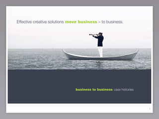 Effective creative solutions move business – to business.




                               business to business case histories




                                                                     1
 