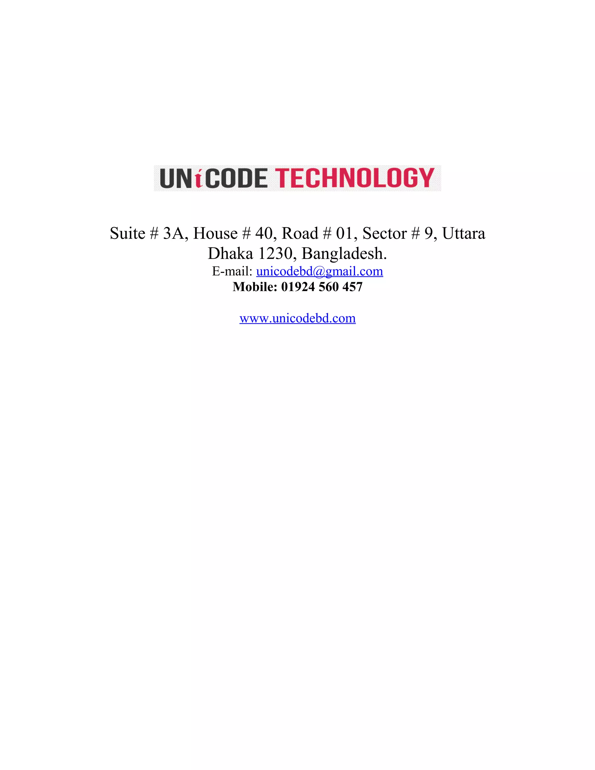 Suite # 3A, House # 40, Road # 01, Sector # 9, Uttara
Dhaka 1230, Bangladesh.
E-mail: unicodebd@gmail.com
Mobile: 01924 560 457
www.unicodebd.com
 
