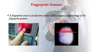 Fingerprint Scanner
A fingerprint sensor is an electronic device used to capture a digital image of the
fingerprint pattern.
 