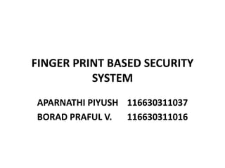 FINGER PRINT BASED SECURITY
SYSTEM
APARNATHI PIYUSH 116630311037
BORAD PRAFUL V. 116630311016
 