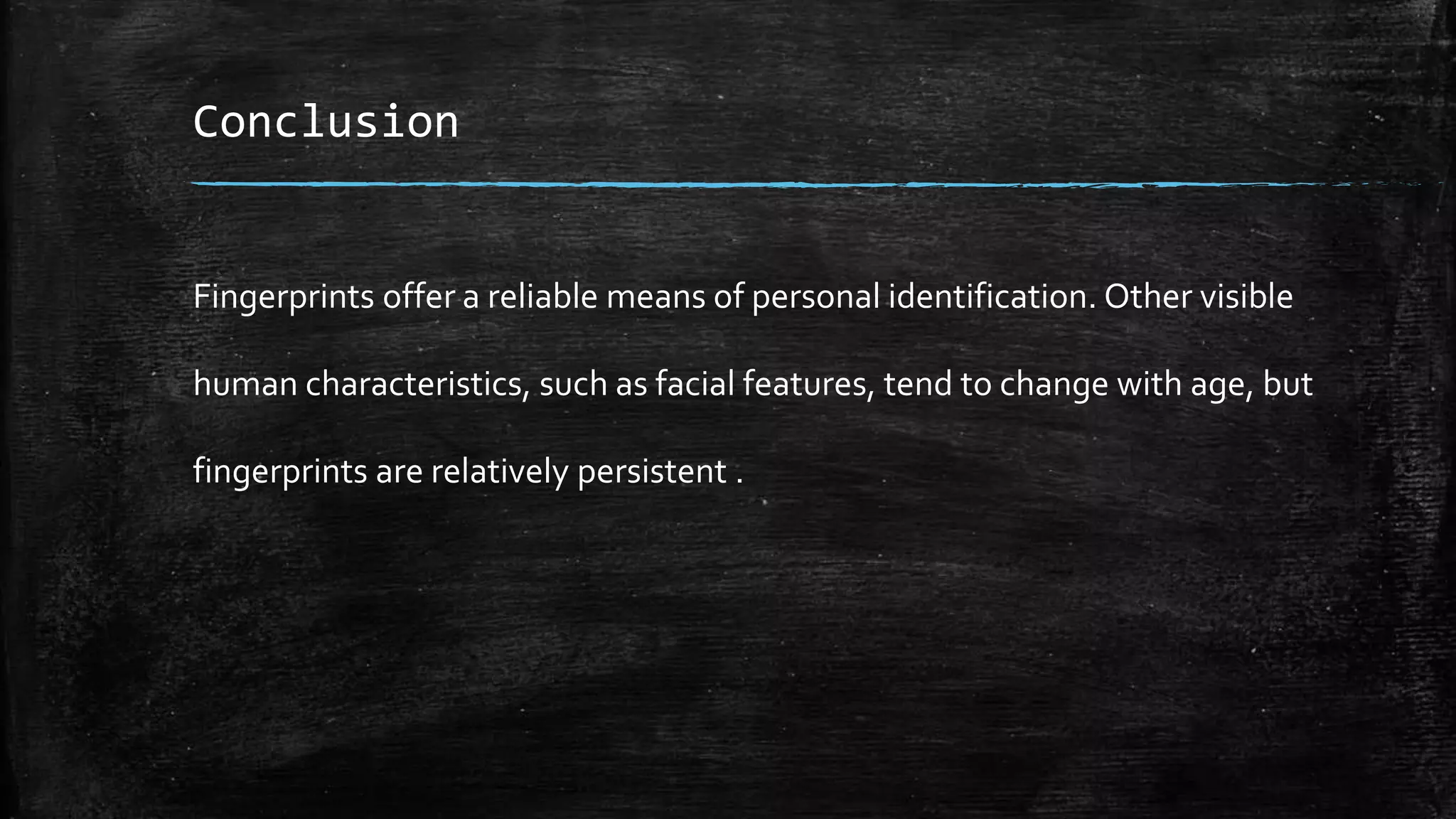 Conclusion
Fingerprints offer a reliable means of personal identification. Other visible
human characteristics, such as facial features, tend to change with age, but
fingerprints are relatively persistent .
 