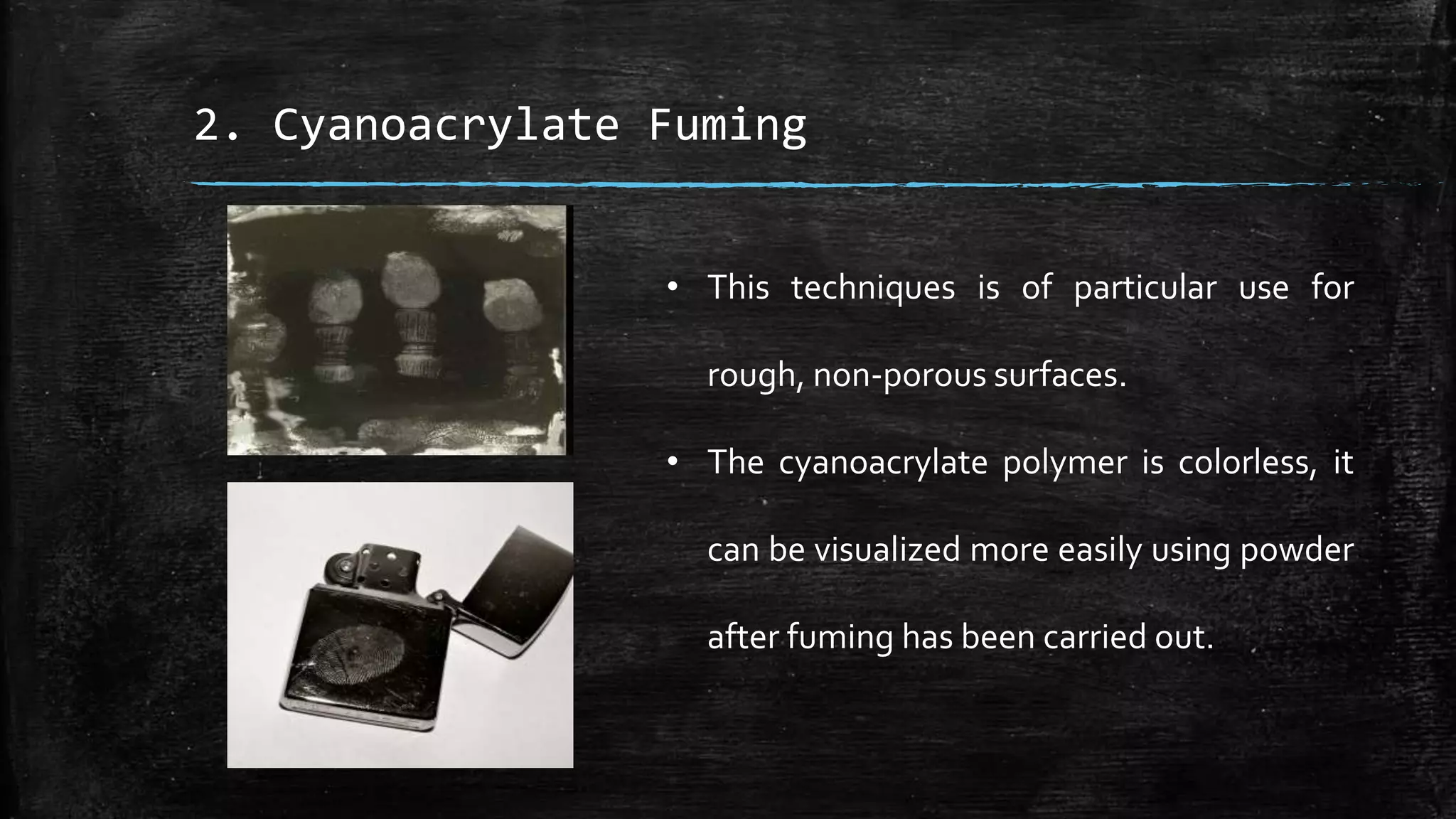 2. Cyanoacrylate Fuming
• This techniques is of particular use for
rough, non-porous surfaces.
• The cyanoacrylate polymer is colorless, it
can be visualized more easily using powder
after fuming has been carried out.
 