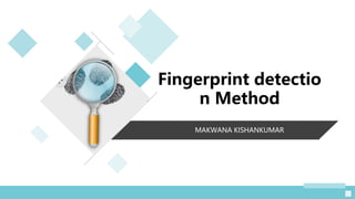 MAKWANA KISHANKUMAR
Fingerprint detectio
n Method
 