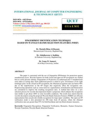 International Journal of Computer Engineering and Technology (IJCET), ISSN 0976-
6367(Print), ISSN 0976 – 6375(Online) Volume 4, Issue 3, May – June (2013), © IAEME
308
FINGERPRINT IDENTIFICATION TECHNIQUE
BASED ON WAVELET-BANDS SELECTION FEATURES (WBSF)
Dr. Mustafa Dhiaa Al-Hassani,
Mustansiriyah University, Baghdad-Iraq
Dr. Abdulkareem A. Kadhim,
Al-Nahrain University, Baghdad-Iraq
Dr. Venus W. Samawi,
Al al-Bayt University, Jordan
ABSTRACT
The paper is concerned with the use of fingerprint (FP)features for protection against
unauthorized access. Wavelet features for both closed and open-set FP recognition are studied
here to verify persons' identity. Fingerprints of 49 persons (32-authorized and 17-unauthorized)
were taken as testing data. Each authorized person is asked to give 10-instances of his right
forefinger print. In the closed-set FP recognition, the obtained recognition rates are below 90%
due to the imperfections in the FP images that negatively affect the recognition rate.
Preprocessing operations such as: noise-removal, segmentation, normalization and binarization
are considered to improve the resulting recognition rates. A method that relies on a new
selection process for wavelet decomposition bands is proposed, which enhance the recognition
rates further to get about 100% in some favorable conditions. The results have shown that the
wavelet descriptors using the proposed Wavelet-Bands Selection Features (WBSF) are efficient
representation that can provide reliable recognition for large input variability. The open-set FP
verification mode is also presented for 290 trials from 29 persons, where the obtained
verification rates are greater than 97% for both Euclidean and city-block distance measures.
Keywords: Fingerprint Recognition, Fingerprint Verification, Biometric, Feature Extraction,
Wavelet Transform, Wavelet-Bands Selection Features.
INTERNATIONAL JOURNAL OF COMPUTER ENGINEERING
& TECHNOLOGY (IJCET)
ISSN 0976 – 6367(Print)
ISSN 0976 – 6375(Online)
Volume 4, Issue 3, May-June (2013), pp. 308-323
© IAEME: www.iaeme.com/ijcet.asp
Journal Impact Factor (2013): 6.1302 (Calculated by GISI)
www.jifactor.com
IJCET
© I A E M E
 