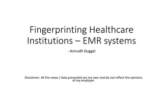 Fingerprinting Healthcare
Institutions – EMR systems
- Anirudh Duggal
Disclaimer: All the views / data presented are my own and do not reflect the opinions
of my employer.
 