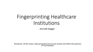 Fingerprinting Healthcare
Institutions
- Anirudh Duggal
Disclaimer: All the views / data presented are my own and do not reflect the opinions
of my employer.
 