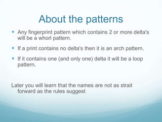 About the patterns
 Any fingerprint pattern which contains 2 or more delta's
will be a whorl pattern.
 If a print contai...