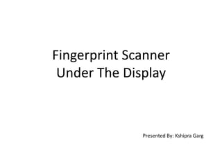 Fingerprint Scanner
Under The Display
Presented By: Kshipra Garg
 