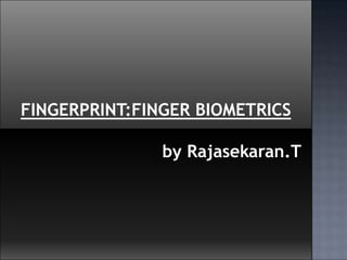 FINGERPRINT:FINGER BIOMETRICS
by Rajasekaran.T
 