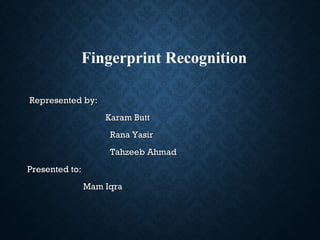 Fingerprint Recognition
Represented by:Represented by:
Karam ButtKaram Butt
Rana YasirRana Yasir
Tahzeeb AhmadTahzeeb Ahmad
Presented to:Presented to:
Mam IqraMam Iqra
 