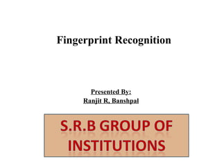 Fingerprint Recognition

Presented By:
Ranjit R, Banshpal

 