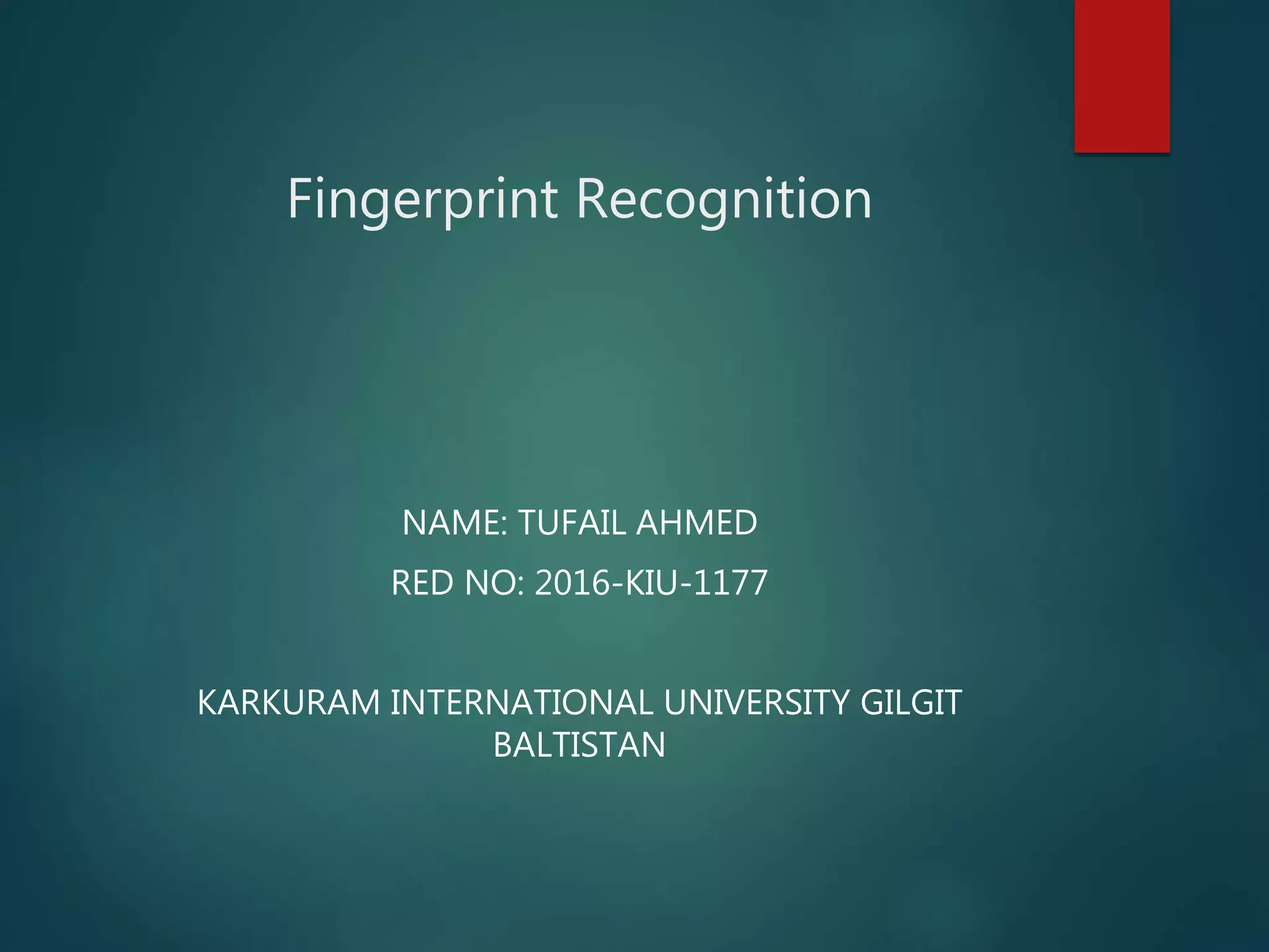 Fingerprint Recognition
NAME: TUFAIL AHMED
RED NO: 2016-KIU-1177
KARKURAM INTERNATIONAL UNIVERSITY GILGIT
BALTISTAN
 