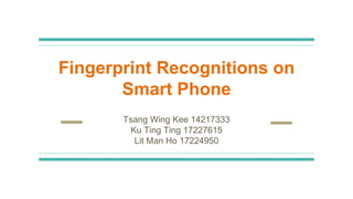 Fingerprint Recognitions on
Smart Phone
Tsang Wing Kee 14217333
Ku Ting Ting 17227615
Lit Man Ho 17224950
 